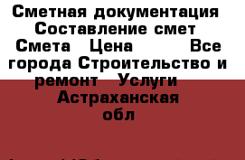 Сметная документация. Составление смет. Смета › Цена ­ 500 - Все города Строительство и ремонт » Услуги   . Астраханская обл.